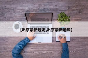 【出京最新规定,出京最新通知】