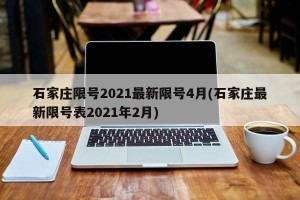 石家庄限号2021最新限号4月(石家庄最新限号表2021年2月)
