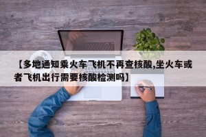 【多地通知乘火车飞机不再查核酸,坐火车或者飞机出行需要核酸检测吗】