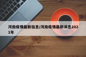 河南疫情最新信息/河南疫情最新消息2021年