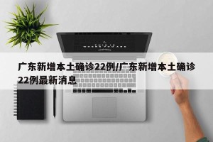 广东新增本土确诊22例/广东新增本土确诊22例最新消息