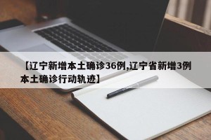 【辽宁新增本土确诊36例,辽宁省新增3例本土确诊行动轨迹】