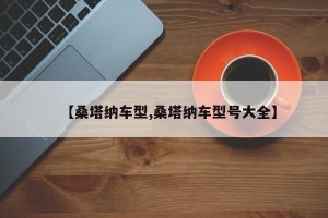 【桑塔纳车型,桑塔纳车型号大全】