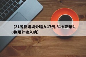 【31省新增境外输入17例,31省新增10例境外输入病】