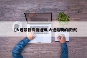 【大连最新疫情通知,大连最新的疫情】