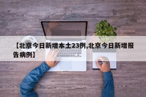 【北京今日新增本土23例,北京今日新增报告病例】