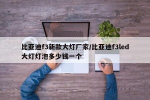 比亚迪f3新款大灯厂家/比亚迪f3led大灯灯泡多少钱一个