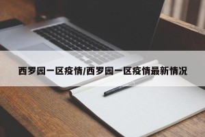 西罗园一区疫情/西罗园一区疫情最新情况