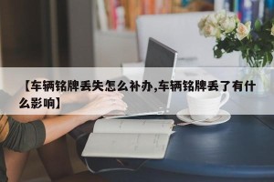 【车辆铭牌丢失怎么补办,车辆铭牌丢了有什么影响】