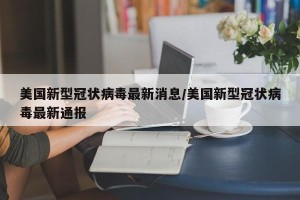 美国新型冠状病毒最新消息/美国新型冠状病毒最新通报