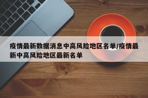 疫情最新数据消息中高风险地区名单/疫情最新中高风险地区最新名单