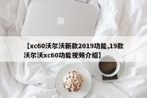 【xc60沃尔沃新款2019功能,19款沃尔沃xc60功能视频介绍】