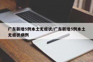 广东新增5例本土无症状/广东新增5例本土无症状病例