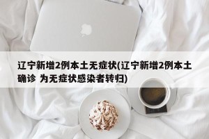 辽宁新增2例本土无症状(辽宁新增2例本土确诊 为无症状感染者转归)