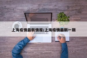 上海疫情最新情报/上海疫情最新一期