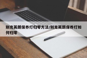 别克英朗保养灯归零方法/别克英朗保养灯如何归零