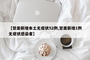 【甘肃新增本土无症状52例,甘肃新增1例无症状感染者】
