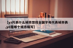 【yz代表什么城市想找全国字母代表城市表,yd是哪个城市缩写】