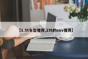 【1.5t车型推荐,15t的suv推荐】
