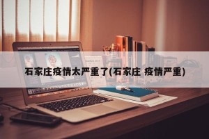 石家庄疫情太严重了(石家庄 疫情严重)