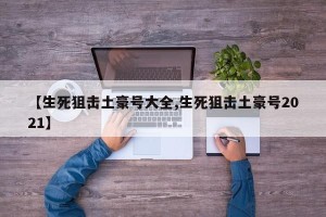 【生死狙击土豪号大全,生死狙击土豪号2021】