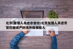 北京:加强人员进京管控/北京加强人员进京管控继续严防境外疫情输入
