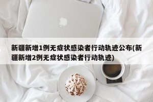 新疆新增1例无症状感染者行动轨迹公布(新疆新增2例无症状感染者行动轨迹)