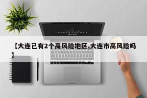 【大连已有2个高风险地区,大连市高风险吗】