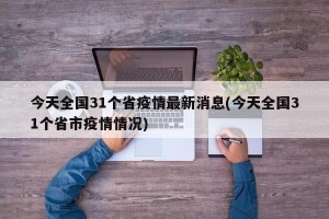 今天全国31个省疫情最新消息(今天全国31个省市疫情情况)