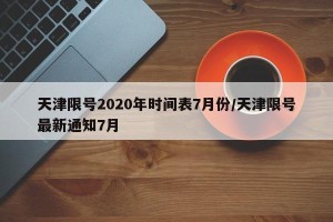 天津限号2020年时间表7月份/天津限号最新通知7月