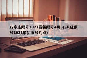 石家庄限号2021最新限号4月(石家庄限号2021最新限号几点)
