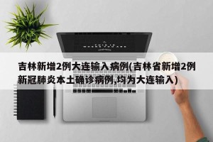 吉林新增2例大连输入病例(吉林省新增2例新冠肺炎本土确诊病例,均为大连输入)
