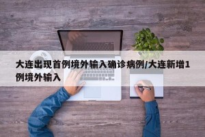 大连出现首例境外输入确诊病例/大连新增1例境外输入