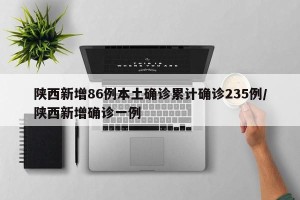 陕西新增86例本土确诊累计确诊235例/陕西新增确诊一例