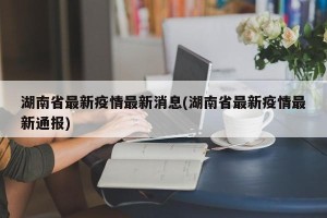湖南省最新疫情最新消息(湖南省最新疫情最新通报)