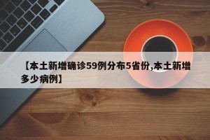 【本土新增确诊59例分布5省份,本土新增多少病例】