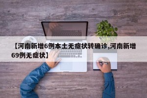 【河南新增6例本土无症状转确诊,河南新增69例无症状】