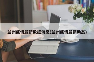 兰州疫情最新数据消息(兰州疫情最新动态)