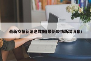 最新疫情新消息数据(最新疫情新增消息)