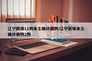 辽宁新增11例本土确诊病例/辽宁新增本土确诊病例2例
