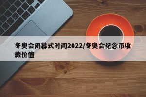冬奥会闭幕式时间2022/冬奥会纪念币收藏价值
