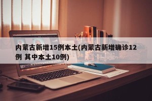内蒙古新增15例本土(内蒙古新增确诊12例 其中本土10例)
