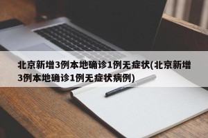 北京新增3例本地确诊1例无症状(北京新增3例本地确诊1例无症状病例)