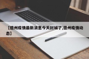 【德州疫情最新消息今天封城了,德州疫情动态】