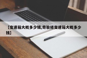 【变速箱大概多少钱,奇骏修变速箱大概多少钱】