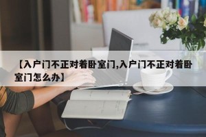 【入户门不正对着卧室门,入户门不正对着卧室门怎么办】