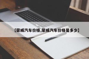 【荣威汽车价格,荣威汽车价格是多少】