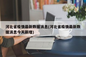 河北省疫情最新数据消息(河北省疫情最新数据消息今天新增)
