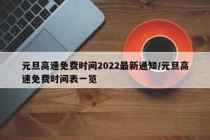 元旦高速免费时间2022最新通知/元旦高速免费时间表一览