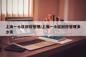 上海一小区封控管理/上海一小区封控管理多少天